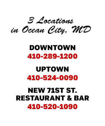 3 Locations in Ocean City, MD | Downtown 410-289-1200 | Uptown 410-524-0090 | New 71st Street Restaurant & Bar 410-520-1090